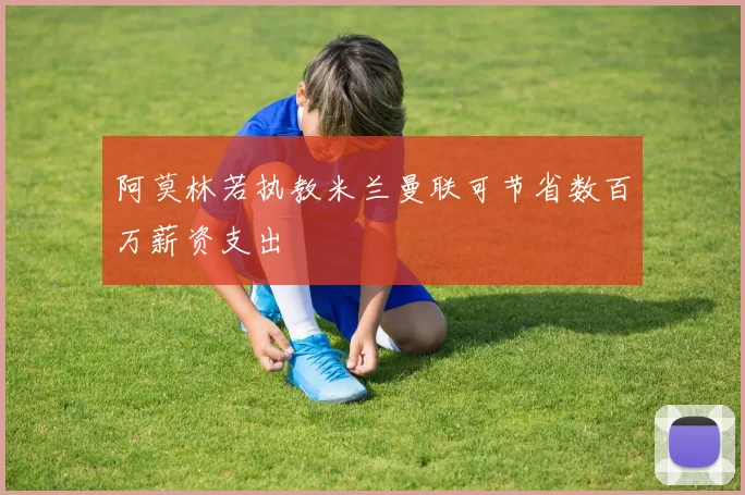 阿莫林若执教米兰曼联可节省数百万薪资支出