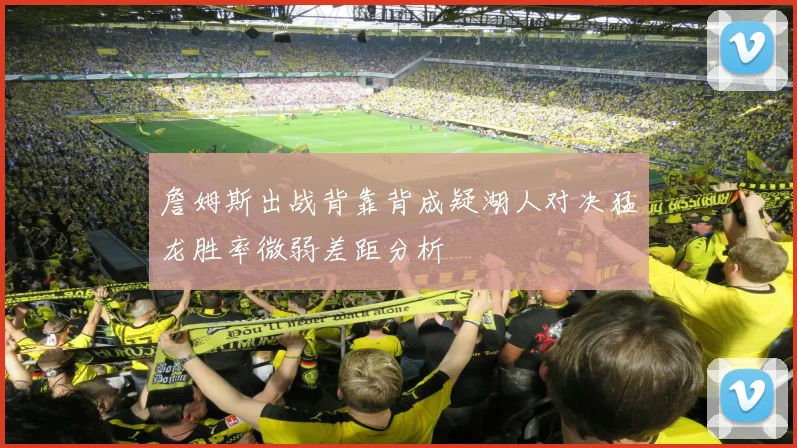 詹姆斯出战背靠背成疑湖人对决猛龙胜率微弱差距分析