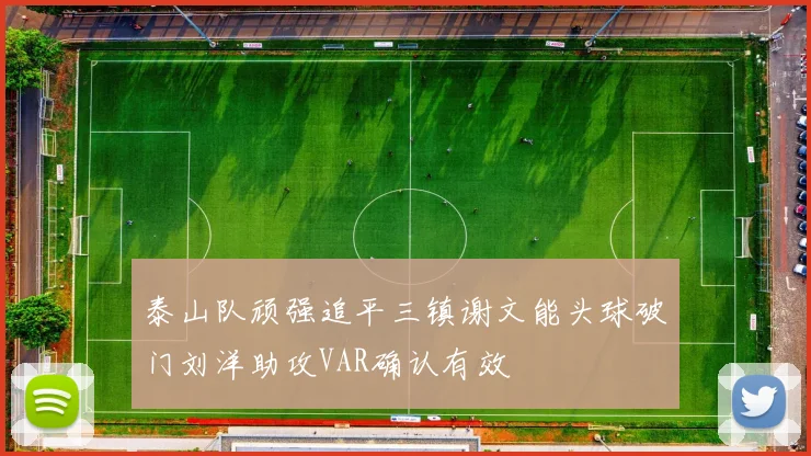 泰山队顽强追平三镇谢文能头球破门刘洋助攻VAR确认有效