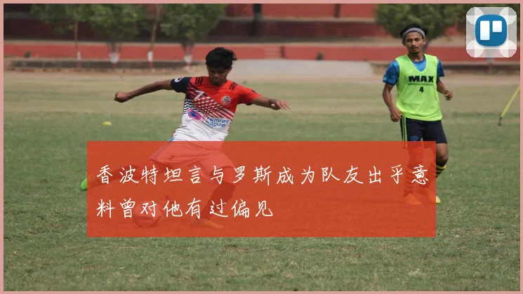 香波特坦言与罗斯成为队友出乎意料曾对他有过偏见