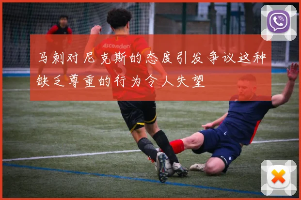 马刺对尼克斯的态度引发争议这种缺乏尊重的行为令人失望
