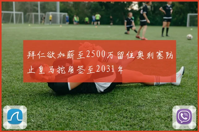 拜仁欲加薪至2500万留住奥利塞防止皇马挖角签至2031年