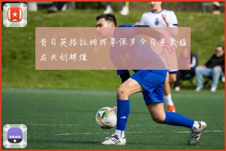 昔日英格拉姆挥拳保罗今日重聚猛龙共创辉煌