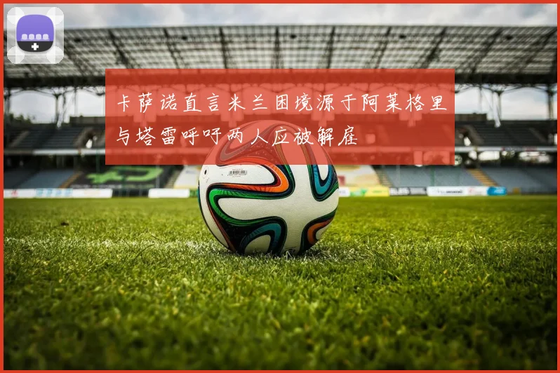 卡萨诺直言米兰困境源于阿莱格里与塔雷呼吁两人应被解雇