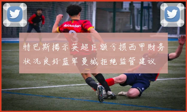 特巴斯揭示英超巨额亏损西甲财务状况良好蓝军曼城拒绝监管建议