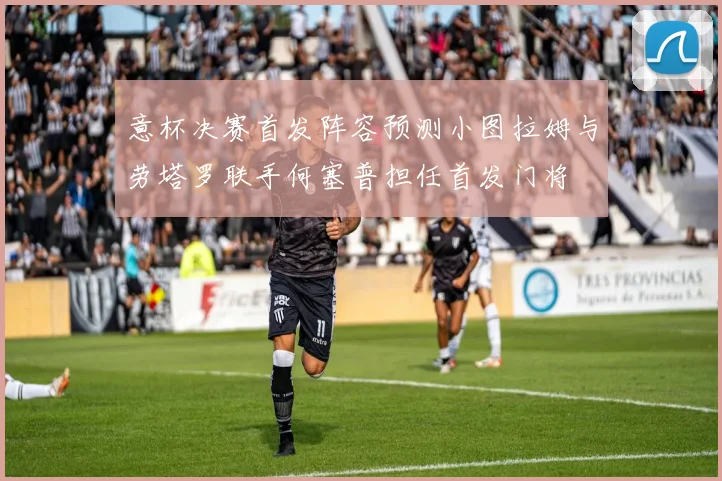 意杯决赛首发阵容预测小图拉姆与劳塔罗联手何塞普担任首发门将