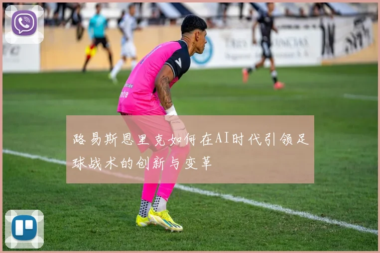路易斯恩里克如何在AI时代引领足球战术的创新与变革