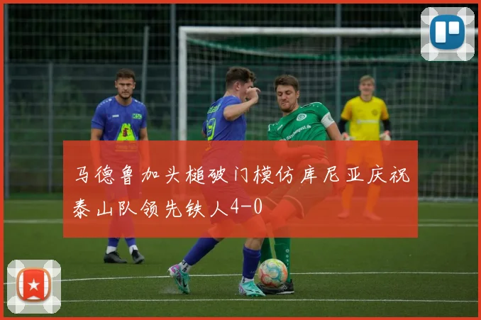 马德鲁加头槌破门模仿库尼亚庆祝泰山队领先铁人4-0