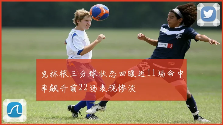 克林根三分球状态回暖近11场命中率飙升前22场表现惨淡