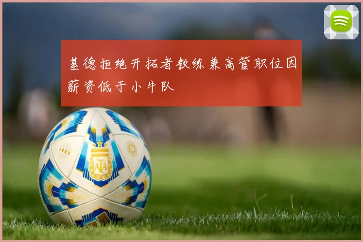 基德拒绝开拓者教练兼高管职位因薪资低于小牛队