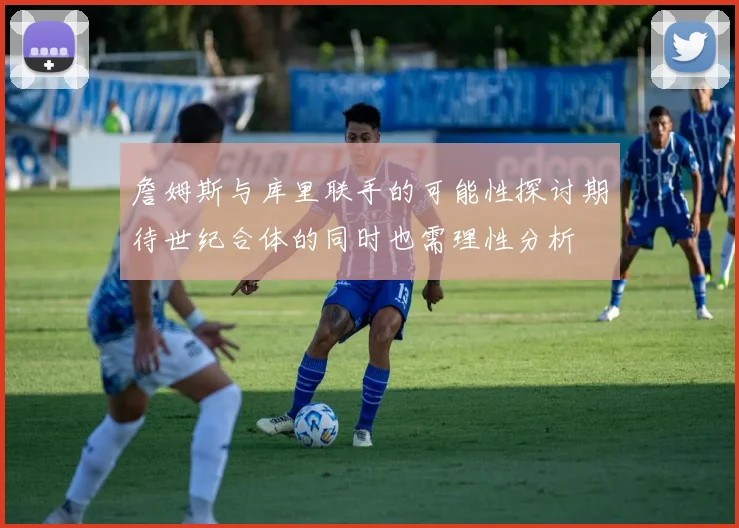 詹姆斯与库里联手的可能性探讨期待世纪合体的同时也需理性分析