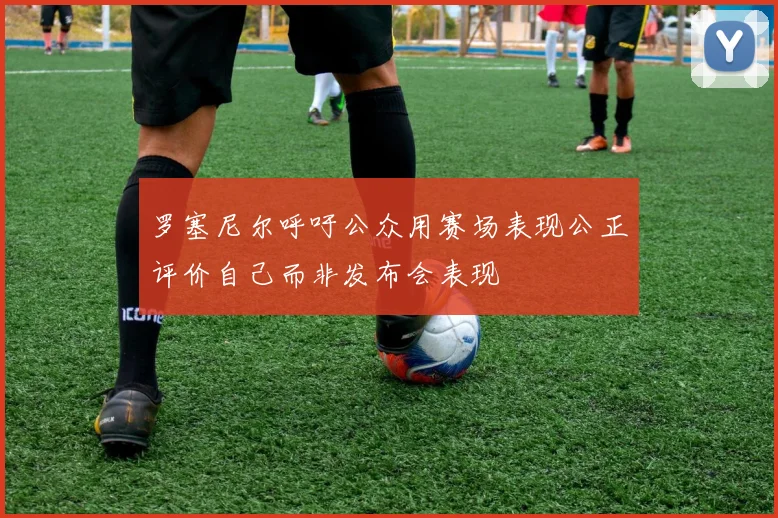 罗塞尼尔呼吁公众用赛场表现公正评价自己而非发布会表现