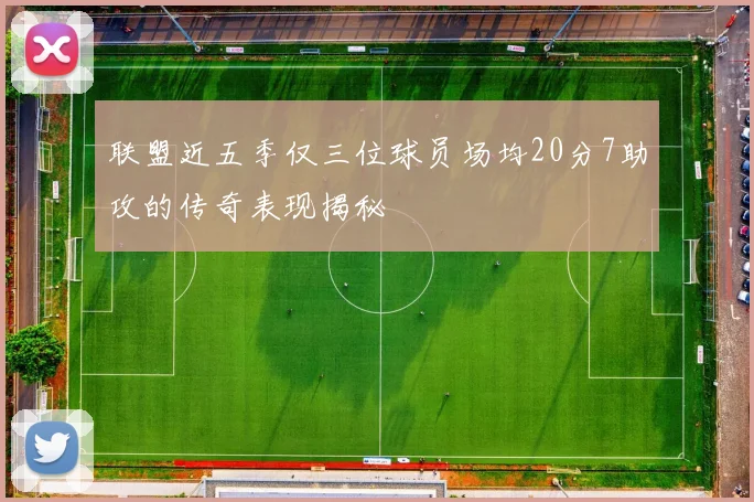 联盟近五季仅三位球员场均20分7助攻的传奇表现揭秘