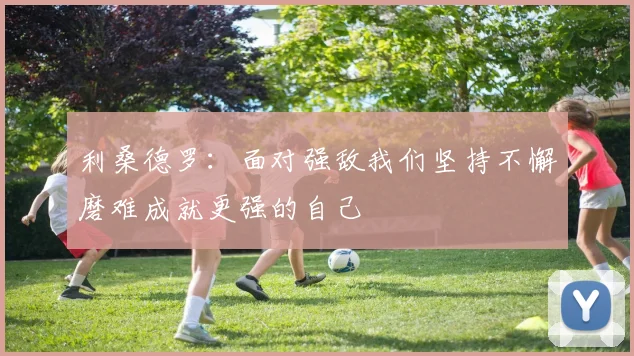 利桑德罗：面对强敌我们坚持不懈磨难成就更强的自己