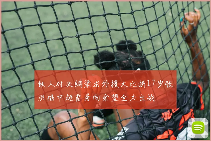 铁人对决铜梁龙外援大比拼17岁张洪福中超首秀向余望全力出战