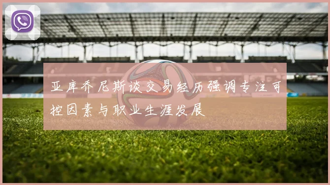 亚库乔尼斯谈交易经历强调专注可控因素与职业生涯发展