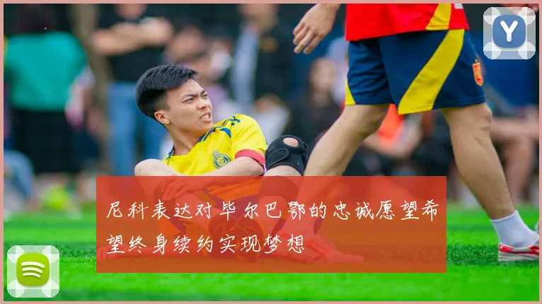 尼科表达对毕尔巴鄂的忠诚愿望希望终身续约实现梦想