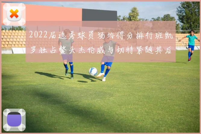 2022届选秀球员场均得分排行班凯罗独占鳌头杰伦威与切特紧随其后