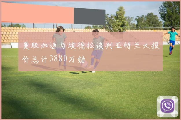 曼联加速与埃德松谈判亚特兰大报价总计3880万镑