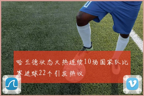 哈兰德状态火热连续10场国家队比赛进球22个引发热议