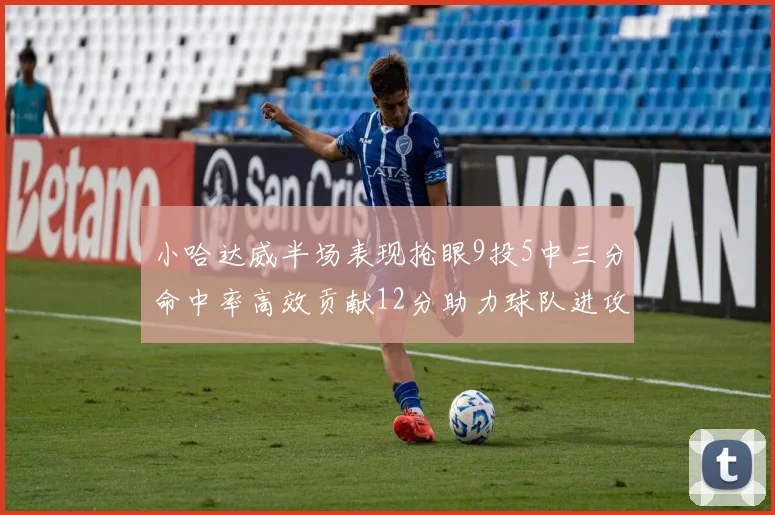 小哈达威半场表现抢眼9投5中三分命中率高效贡献12分助力球队进攻
