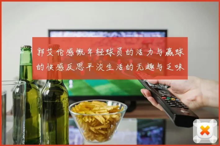 郭艾伦感慨年轻球员的活力与赢球的快感反思平淡生活的无趣与乏味