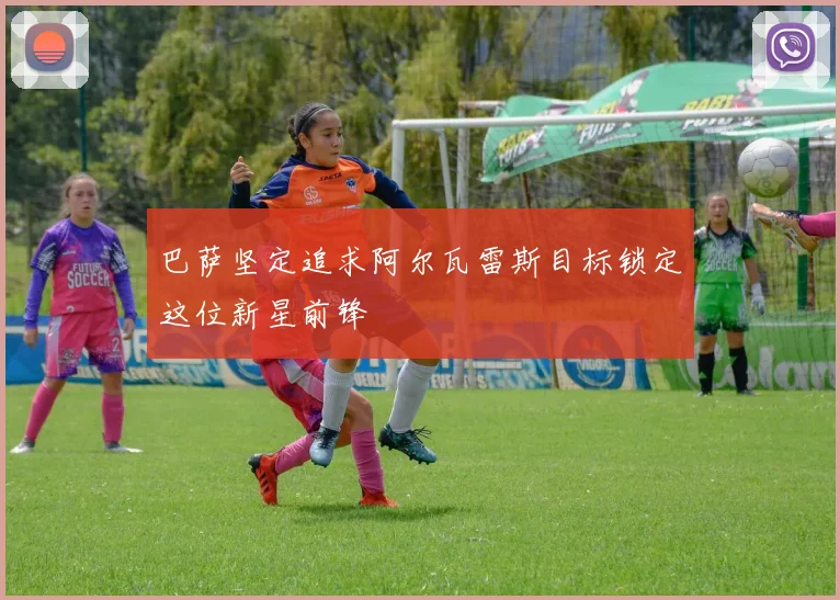 巴萨坚定追求阿尔瓦雷斯目标锁定这位新星前锋