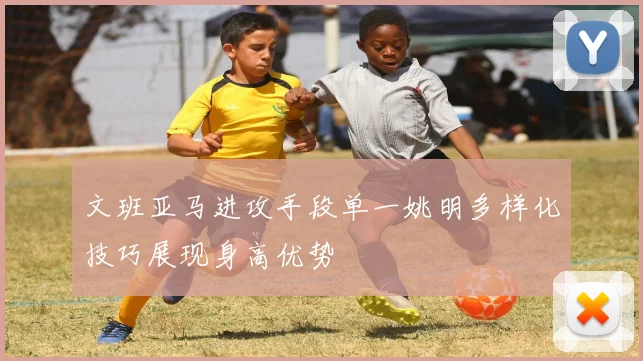 文班亚马进攻手段单一姚明多样化技巧展现身高优势
