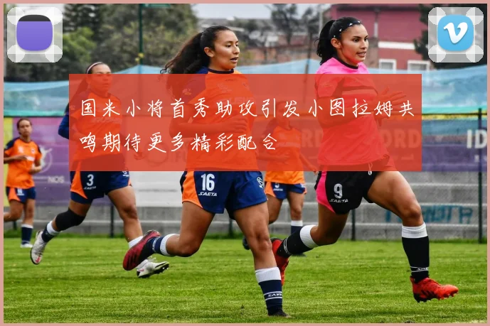 国米小将首秀助攻引发小图拉姆共鸣期待更多精彩配合
