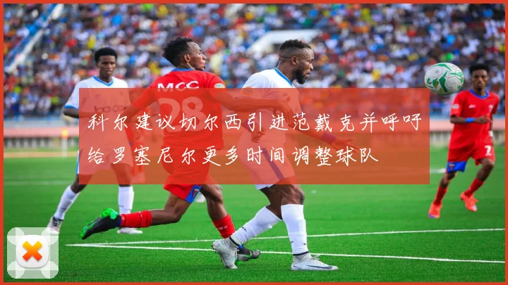 科尔建议切尔西引进范戴克并呼吁给罗塞尼尔更多时间调整球队