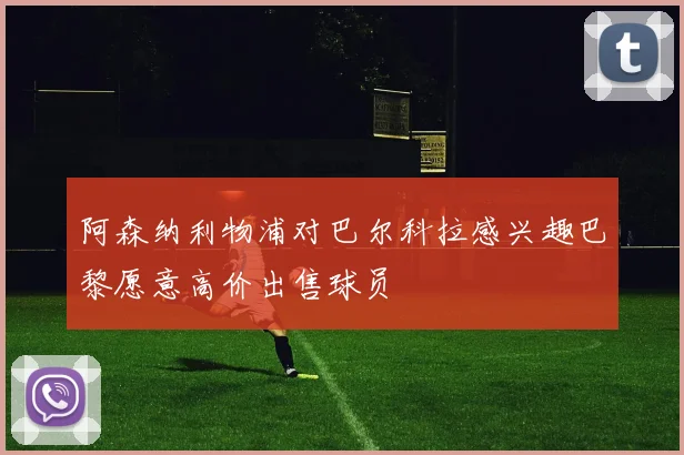 阿森纳利物浦对巴尔科拉感兴趣巴黎愿意高价出售球员