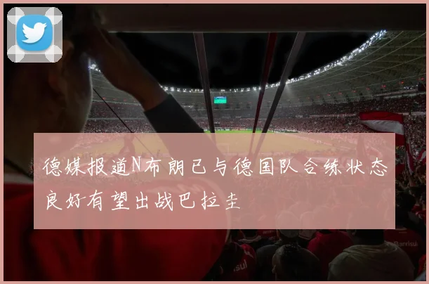 德媒报道N布朗已与德国队合练状态良好有望出战巴拉圭