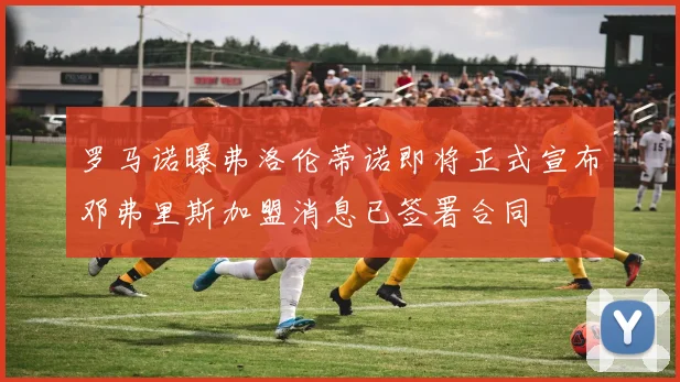 罗马诺曝弗洛伦蒂诺即将正式宣布邓弗里斯加盟消息已签署合同