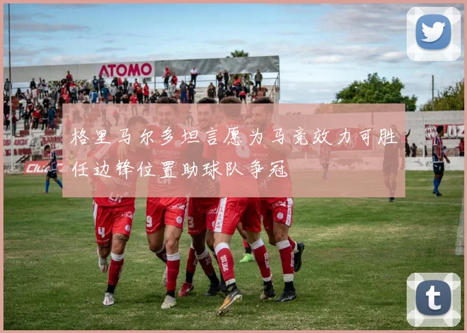 格里马尔多坦言愿为马竞效力可胜任边锋位置助球队争冠